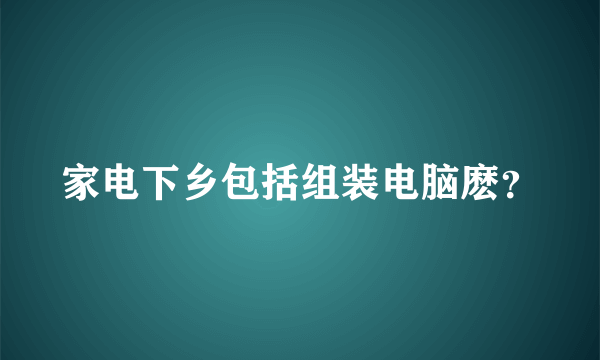 家电下乡包括组装电脑麽？