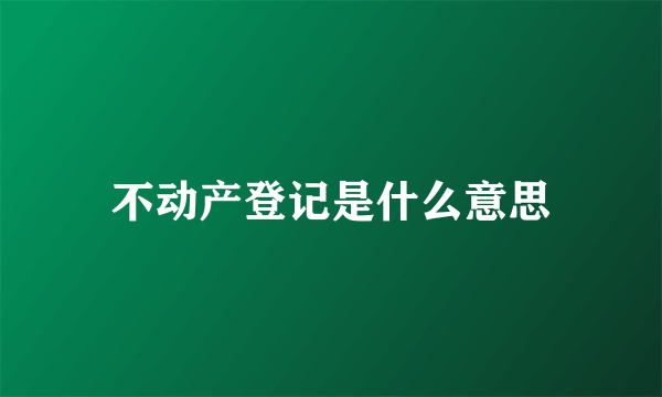 不动产登记是什么意思