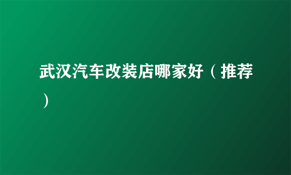 武汉汽车改装店哪家好（推荐）