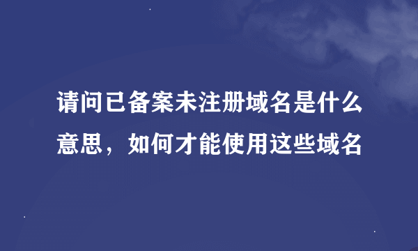 请问已备案未注册域名是什么意思，如何才能使用这些域名