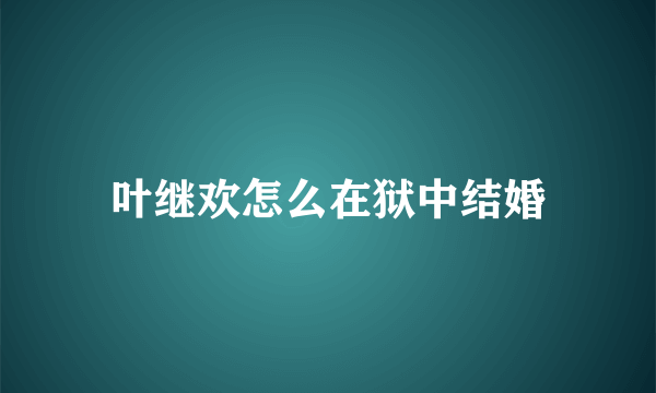 叶继欢怎么在狱中结婚