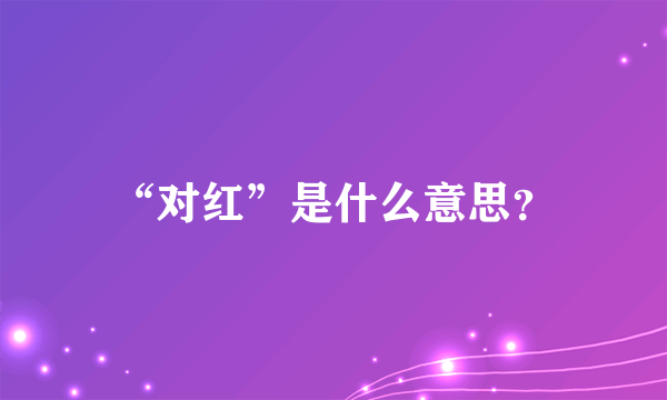 “对红”是什么意思？