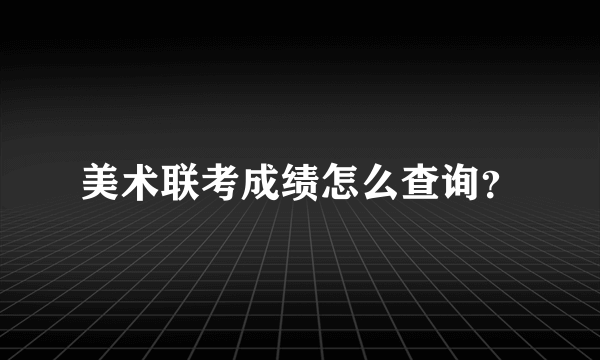 美术联考成绩怎么查询？