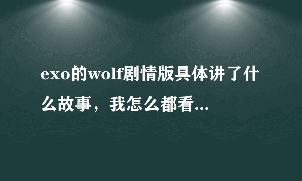 exo的wolf剧情版具体讲了什么故事，我怎么都看不懂？ 求详解