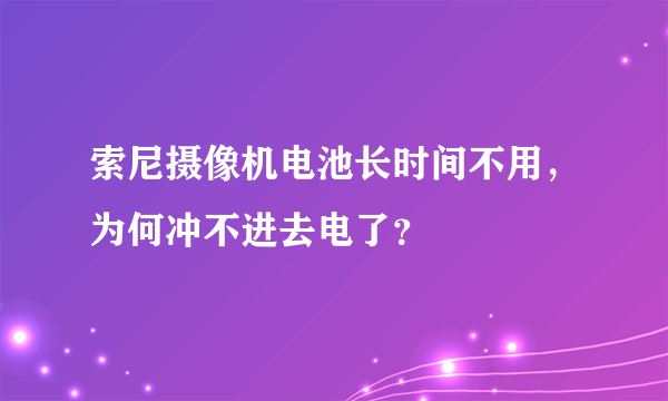 索尼摄像机电池长时间不用，为何冲不进去电了？