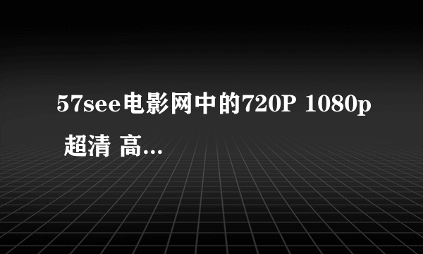 57see电影网中的720P 1080p 超清 高清 全高清的区别？