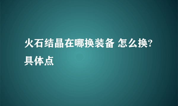 火石结晶在哪换装备 怎么换?具体点