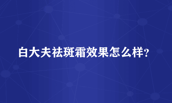 白大夫祛斑霜效果怎么样？