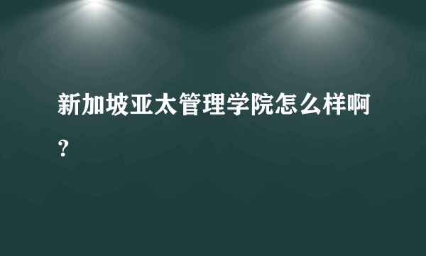 新加坡亚太管理学院怎么样啊？