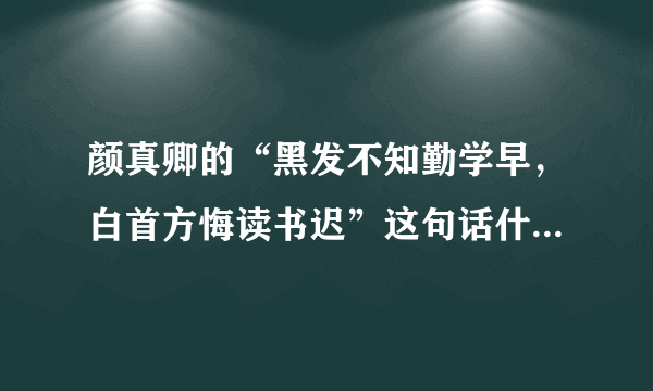 颜真卿的“黑发不知勤学早，白首方悔读书迟”这句话什么意思？