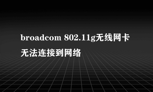 broadcom 802.11g无线网卡无法连接到网络