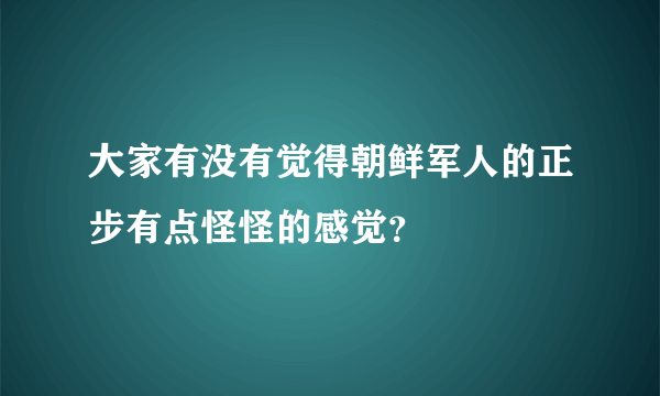 大家有没有觉得朝鲜军人的正步有点怪怪的感觉？