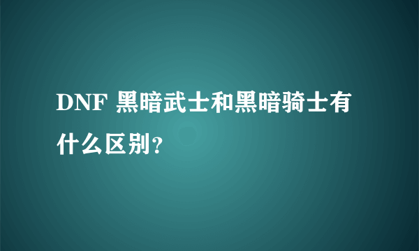 DNF 黑暗武士和黑暗骑士有什么区别？