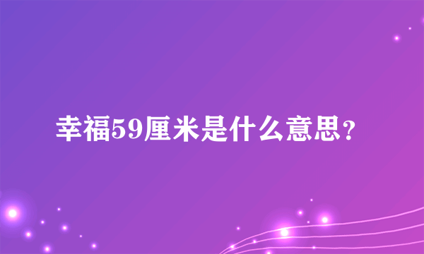 幸福59厘米是什么意思？