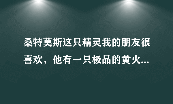 桑特莫斯这只精灵我的朋友很喜欢，他有一只极品的黄火焰桑特莫斯，请大家全面刨析下桑特莫斯这只精灵！