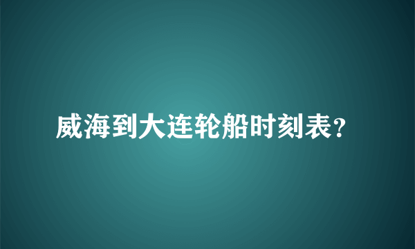 威海到大连轮船时刻表？