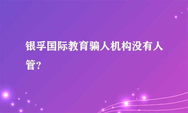 银孚国际教育骗人机构没有人管？