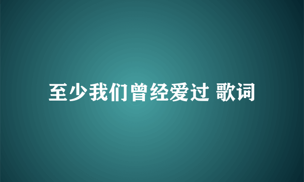 至少我们曾经爱过 歌词