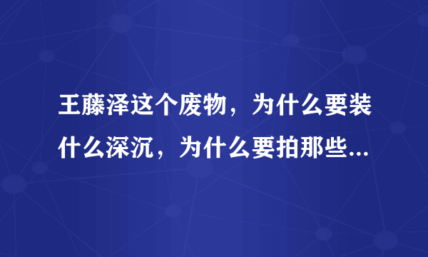 王藤泽这个废物，为什么要装什么深沉，为什么要拍那些恶心的东西呢~