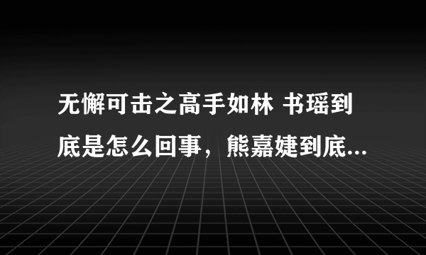 无懈可击之高手如林 书瑶到底是怎么回事，熊嘉婕到底为什么这样对徐然？