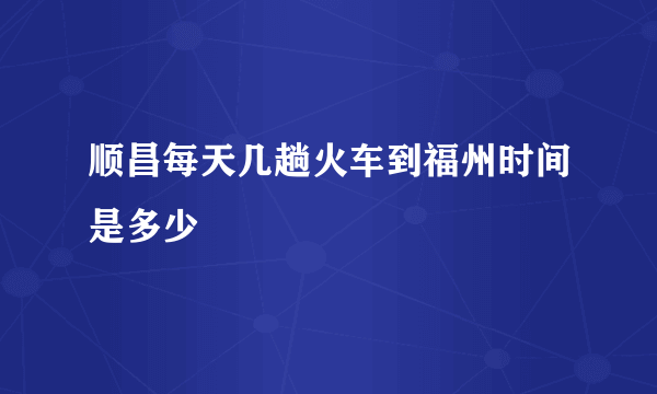 顺昌每天几趟火车到福州时间是多少