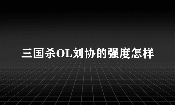 三国杀OL刘协的强度怎样