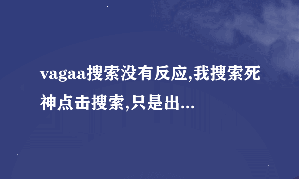 vagaa搜索没有反应,我搜索死神点击搜索,只是出来一个搜索标签,内容什么也没有