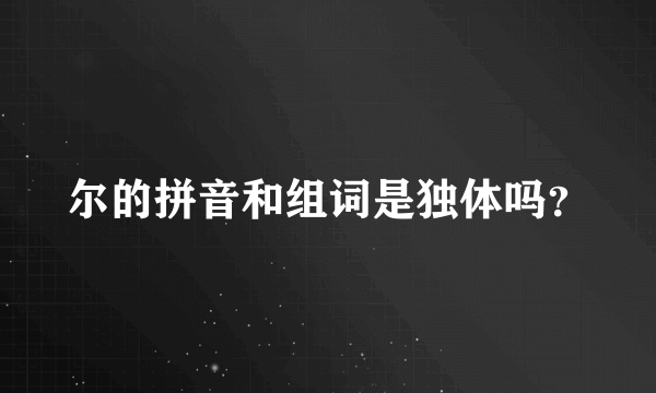 尔的拼音和组词是独体吗？