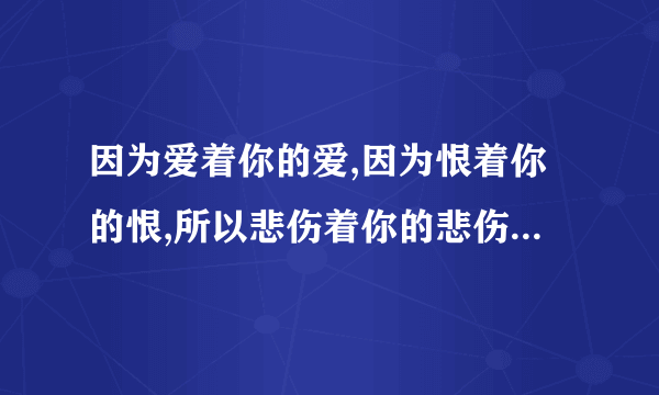 因为爱着你的爱,因为恨着你的恨,所以悲伤着你的悲伤,幸福着你的幸福是什么歌