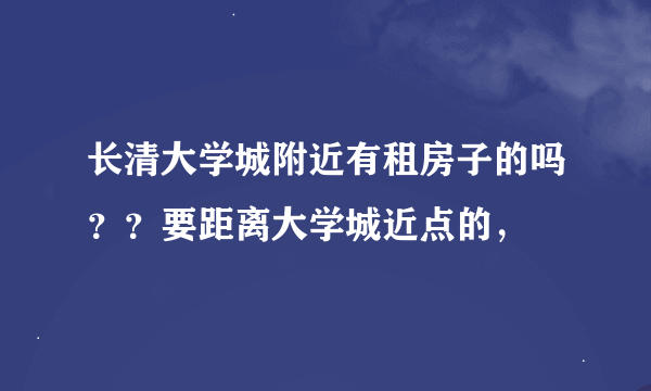 长清大学城附近有租房子的吗？？要距离大学城近点的，