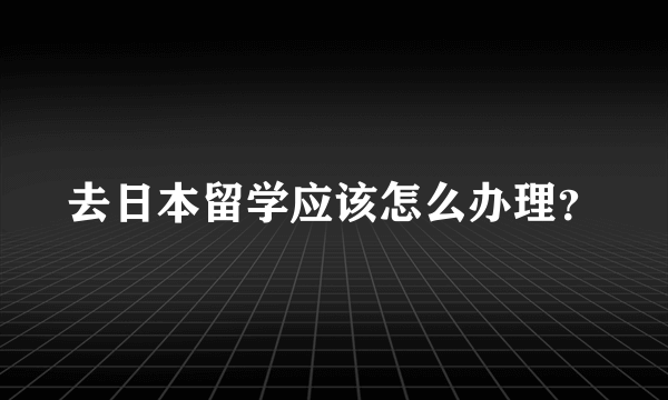 去日本留学应该怎么办理？