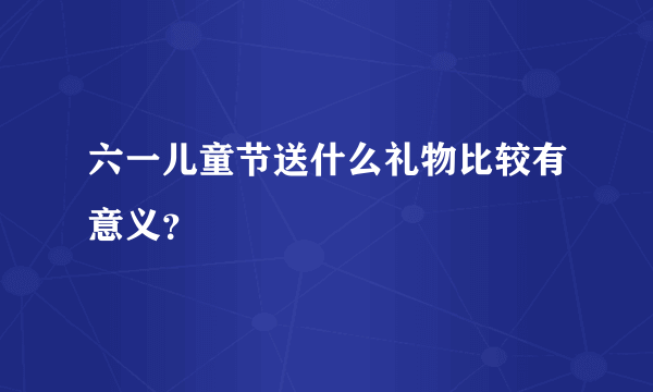 六一儿童节送什么礼物比较有意义？