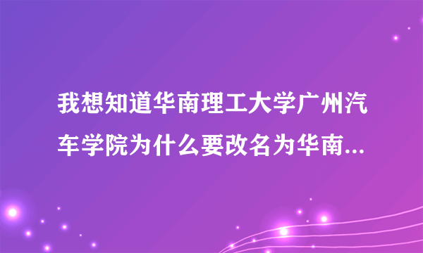 我想知道华南理工大学广州汽车学院为什么要改名为华南理工大学广州学院啊！改名的原因是为什么？