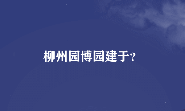 柳州园博园建于？