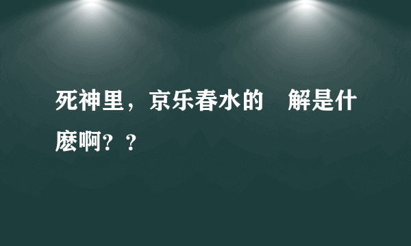 死神里，京乐春水的卍解是什麽啊？？