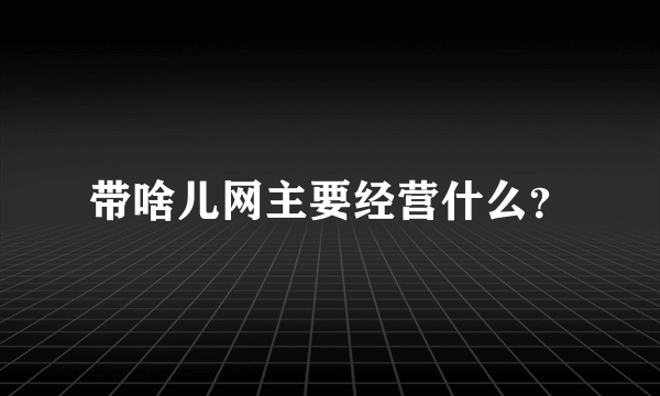 带啥儿网主要经营什么？