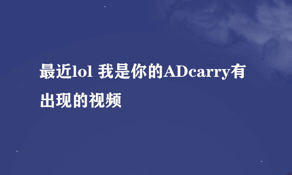 最近lol 我是你的ADcarry有出现的视频