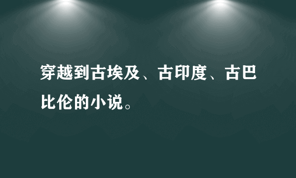 穿越到古埃及、古印度、古巴比伦的小说。