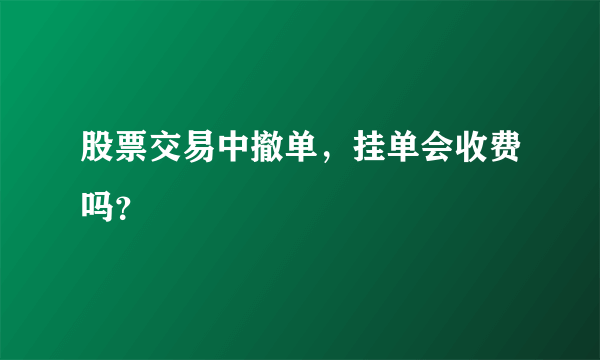 股票交易中撤单，挂单会收费吗？