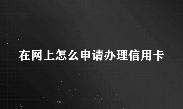 在网上怎么申请办理信用卡