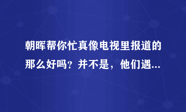 朝晖帮你忙真像电视里报道的那么好吗？并不是，他们遇到很多该报道的