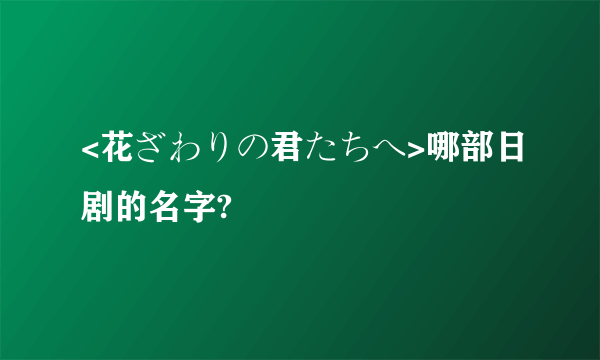 <花ざわりの君たちへ>哪部日剧的名字?