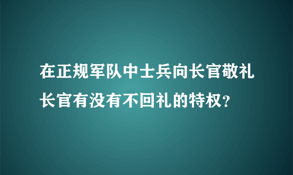 在正规军队中士兵向长官敬礼长官有没有不回礼的特权？