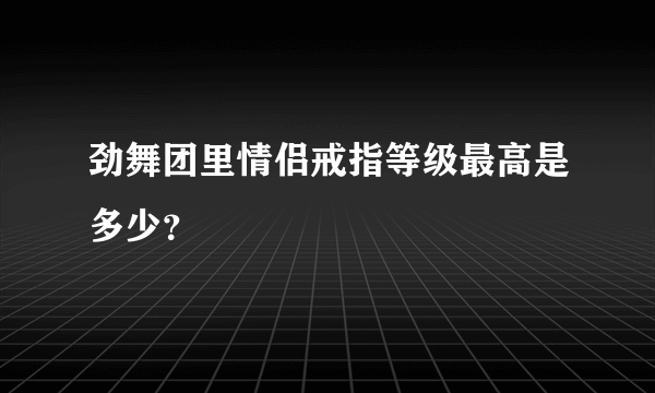 劲舞团里情侣戒指等级最高是多少？