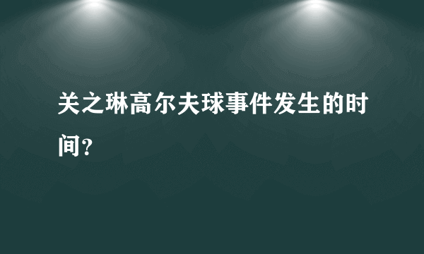 关之琳高尔夫球事件发生的时间？