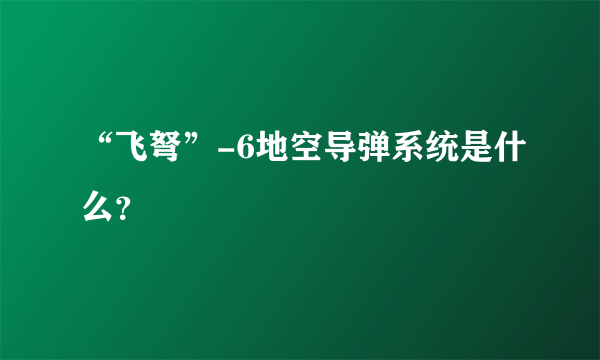 “飞弩”-6地空导弹系统是什么？