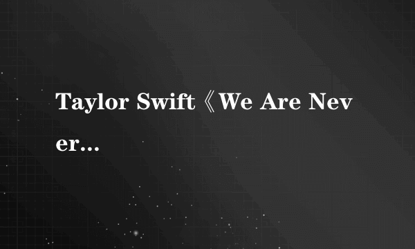 Taylor Swift《We Are Never Ever Getting together》歌词