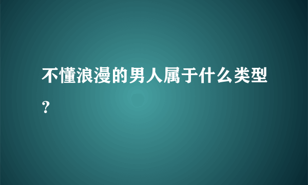 不懂浪漫的男人属于什么类型？