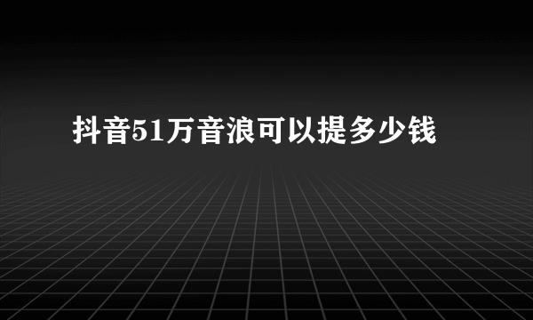 抖音51万音浪可以提多少钱