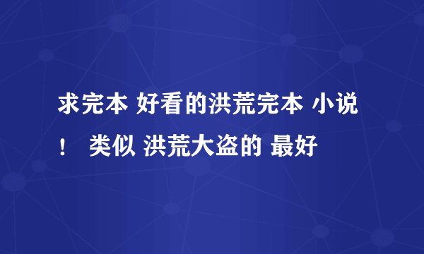 求完本 好看的洪荒完本 小说！ 类似 洪荒大盗的 最好